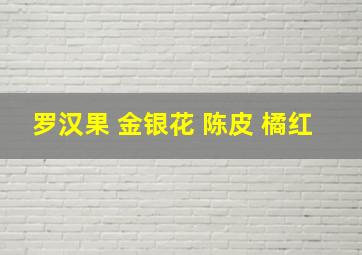 罗汉果 金银花 陈皮 橘红